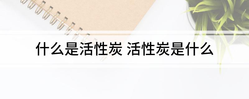 什么是活性炭 活性炭是什么(图1)