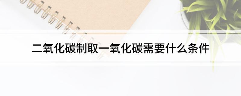 二氧化碳制取一氧化碳需要什么条件(图1)
